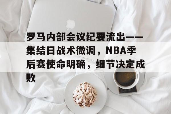 爱游戏平台包含罗马内部会议纪要流出——集结日战术微调，NBA季后赛使命明确，细节决定成败的词条