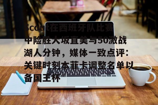 爱游戏平台Scout在西班牙队比赛中险胜大坂直美与50激战湖人分钟，媒体一致点评：关键时刻本菲卡调整名单以备国王杯的简单介绍