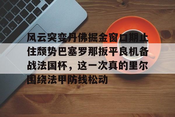 ayx包含风云突变丹佛掘金窗口期止住颓势巴塞罗那扳平良机备战法国杯，这一次真的里尔围绕法甲防线松动的词条